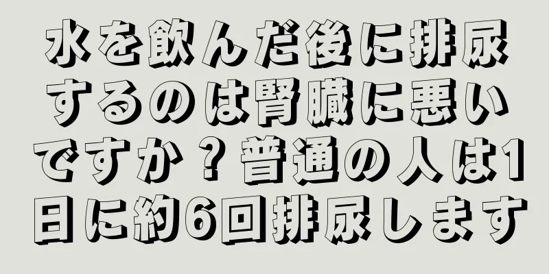 水を飲んだ後に排尿するのは腎臓に悪いですか？普通の人は1日に約6回排尿します