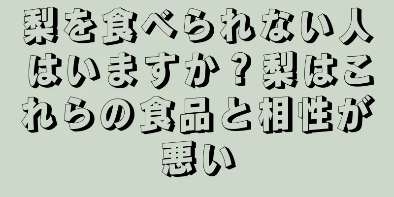 梨を食べられない人はいますか？梨はこれらの食品と相性が悪い