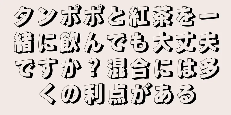 タンポポと紅茶を一緒に飲んでも大丈夫ですか？混合には多くの利点がある