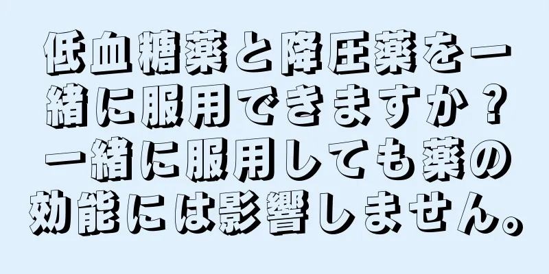低血糖薬と降圧薬を一緒に服用できますか？一緒に服用しても薬の効能には影響しません。