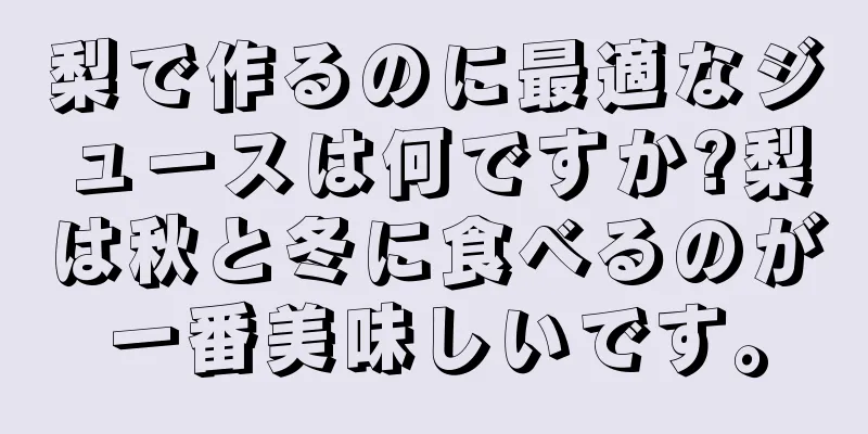 梨で作るのに最適なジュースは何ですか?梨は秋と冬に食べるのが一番美味しいです。