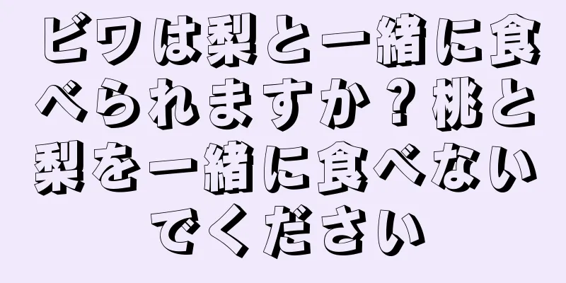 ビワは梨と一緒に食べられますか？桃と梨を一緒に食べないでください