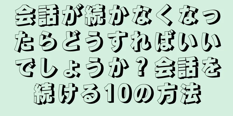 会話が続かなくなったらどうすればいいでしょうか？会話を続ける10の方法