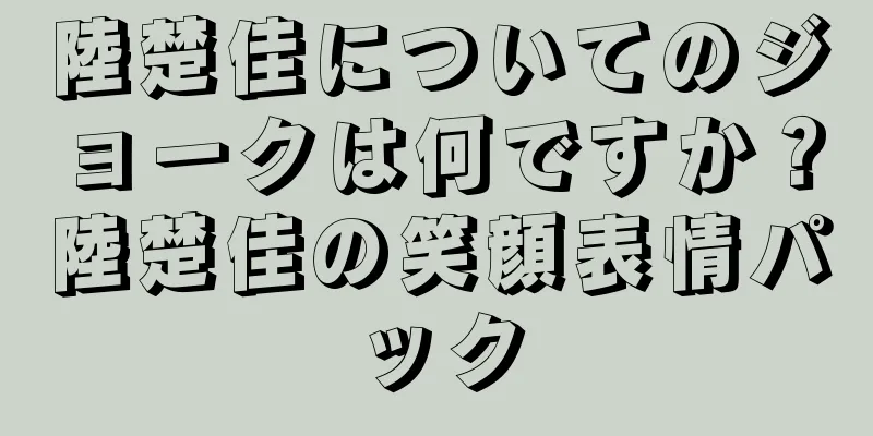 陸楚佳についてのジョークは何ですか？陸楚佳の笑顔表情パック