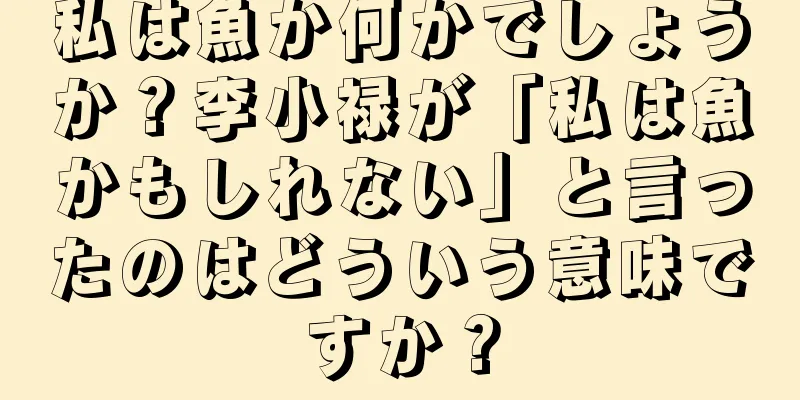 私は魚か何かでしょうか？李小禄が「私は魚かもしれない」と言ったのはどういう意味ですか？