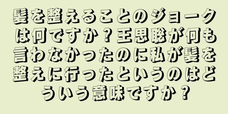 髪を整えることのジョークは何ですか？王思聡が何も言わなかったのに私が髪を整えに行ったというのはどういう意味ですか？