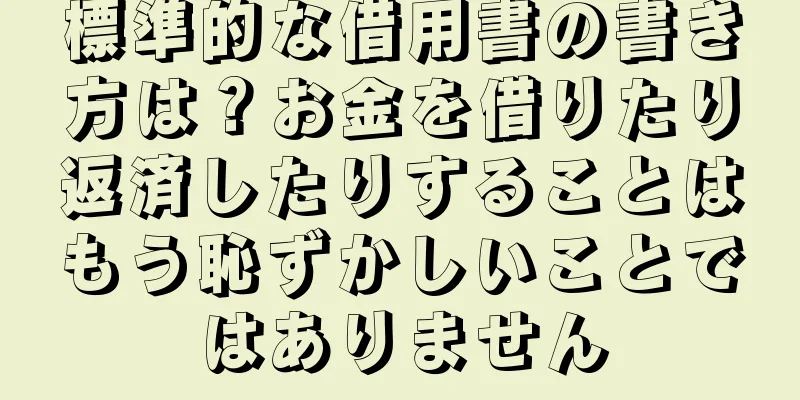 標準的な借用書の書き方は？お金を借りたり返済したりすることはもう恥ずかしいことではありません