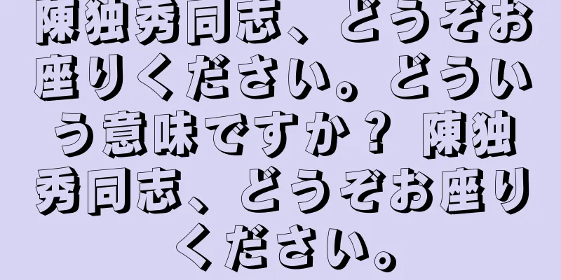 陳独秀同志、どうぞお座りください。どういう意味ですか？ 陳独秀同志、どうぞお座りください。