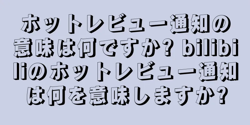 ホットレビュー通知の意味は何ですか? bilibiliのホットレビュー通知は何を意味しますか?