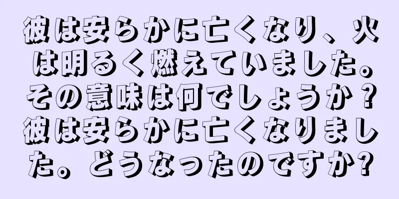 彼は安らかに亡くなり、火は明るく燃えていました。その意味は何でしょうか？彼は安らかに亡くなりました。どうなったのですか?
