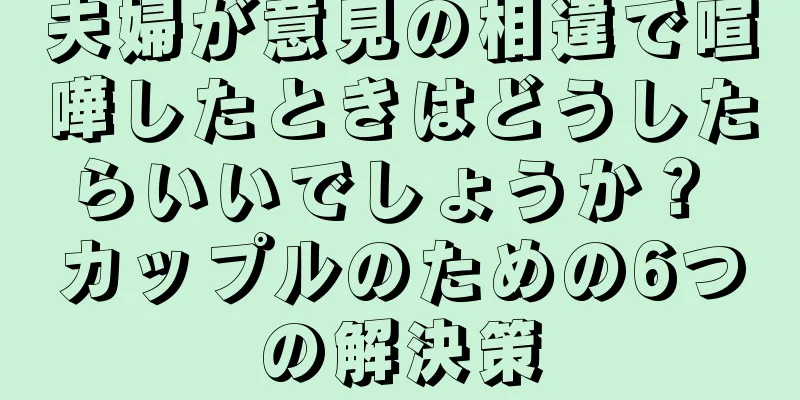 夫婦が意見の相違で喧嘩したときはどうしたらいいでしょうか？ カップルのための6つの解決策
