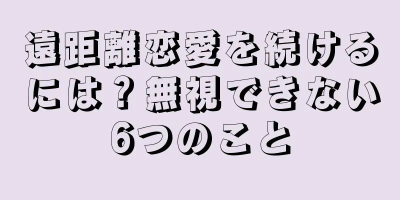 遠距離恋愛を続けるには？無視できない6つのこと