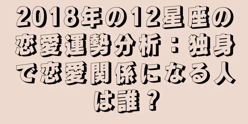 2018年の12星座の恋愛運勢分析：独身で恋愛関係になる人は誰？