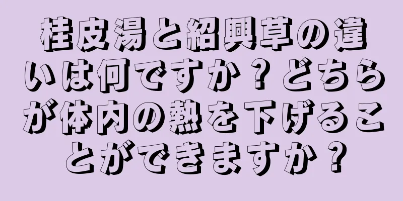 桂皮湯と紹興草の違いは何ですか？どちらが体内の熱を下げることができますか？