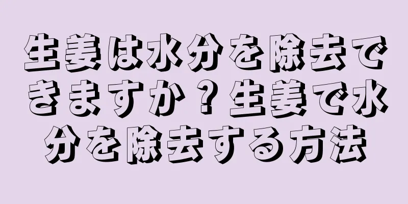 生姜は水分を除去できますか？生姜で水分を除去する方法