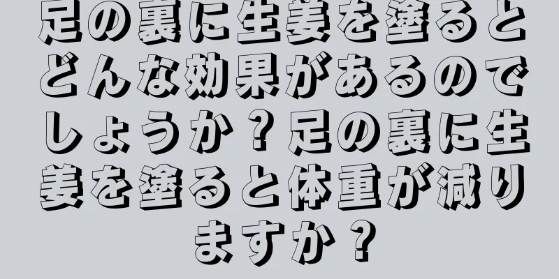 足の裏に生姜を塗るとどんな効果があるのでしょうか？足の裏に生姜を塗ると体重が減りますか？