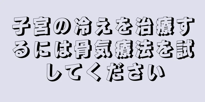 子宮の冷えを治療するには骨気療法を試してください
