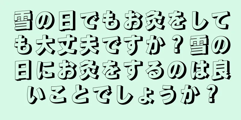 雪の日でもお灸をしても大丈夫ですか？雪の日にお灸をするのは良いことでしょうか？