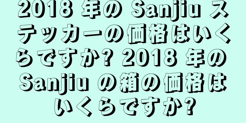 2018 年の Sanjiu ステッカーの価格はいくらですか? 2018 年の Sanjiu の箱の価格はいくらですか?