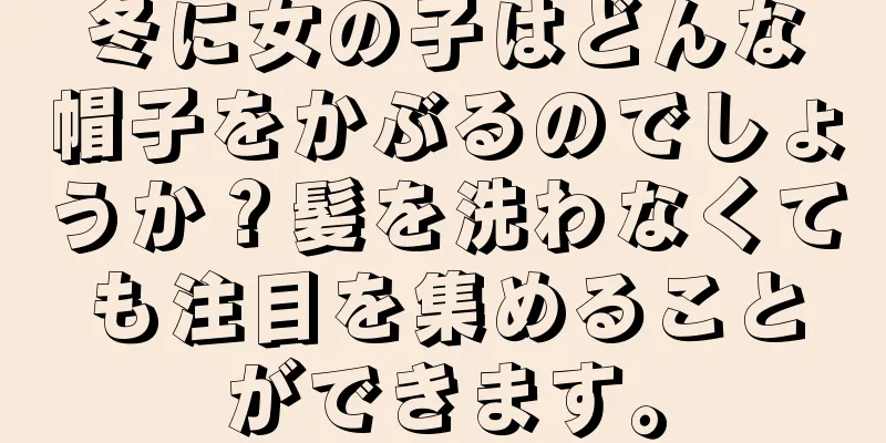 冬に女の子はどんな帽子をかぶるのでしょうか？髪を洗わなくても注目を集めることができます。