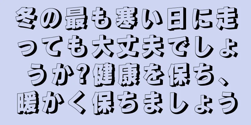 冬の最も寒い日に走っても大丈夫でしょうか?健康を保ち、暖かく保ちましょう