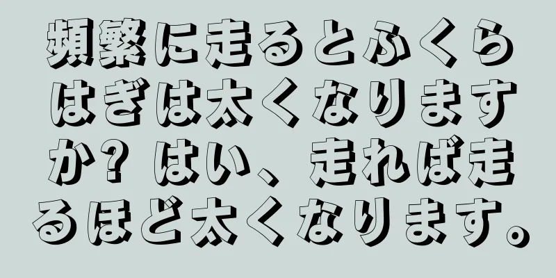 頻繁に走るとふくらはぎは太くなりますか? はい、走れば走るほど太くなります。