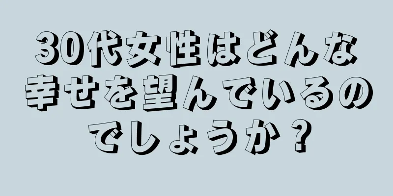 30代女性はどんな幸せを望んでいるのでしょうか？