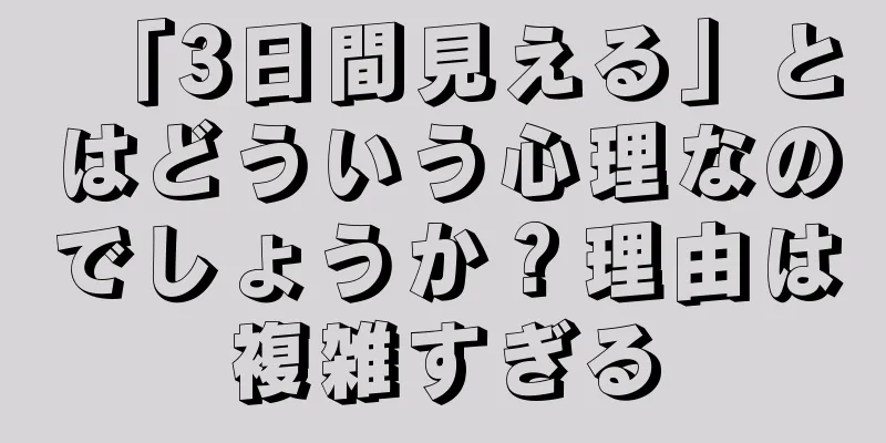 「3日間見える」とはどういう心理なのでしょうか？理由は複雑すぎる