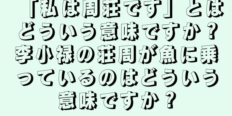 「私は周荘です」とはどういう意味ですか？李小禄の荘周が魚に乗っているのはどういう意味ですか？