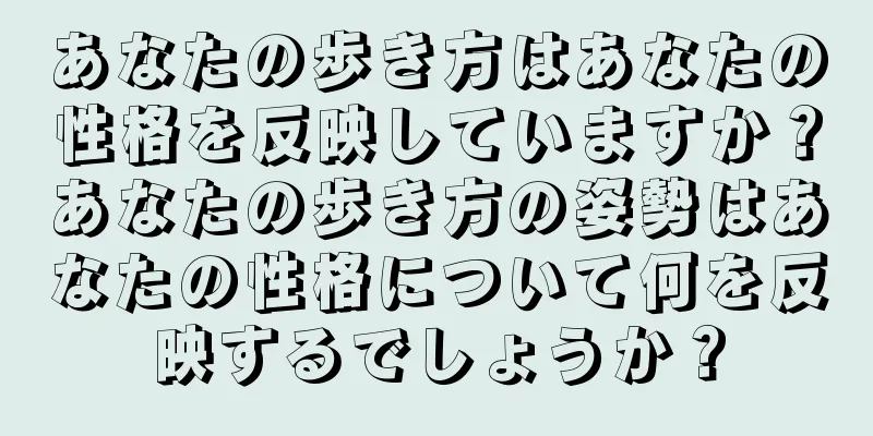 あなたの歩き方はあなたの性格を反映していますか？あなたの歩き方の姿勢はあなたの性格について何を反映するでしょうか？