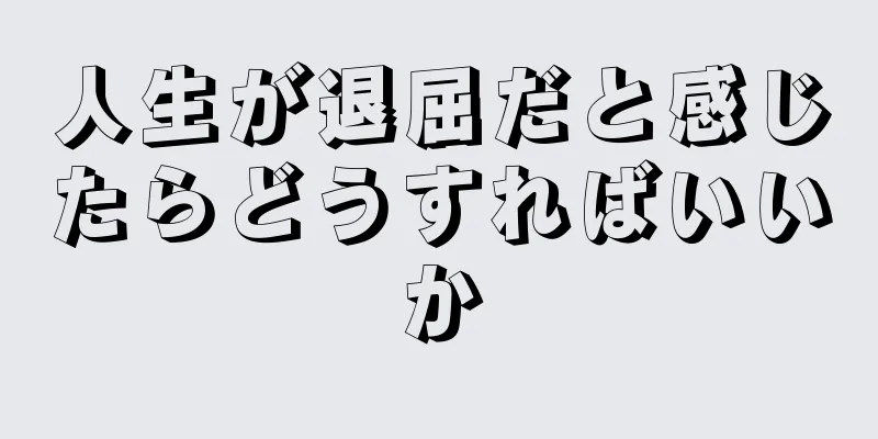 人生が退屈だと感じたらどうすればいいか