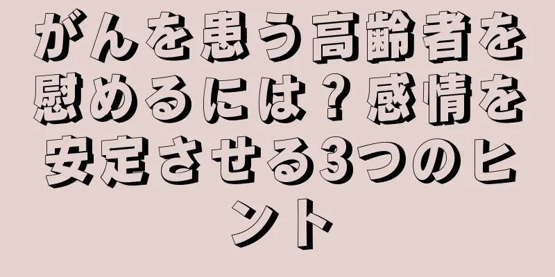 がんを患う高齢者を慰めるには？感情を安定させる3つのヒント