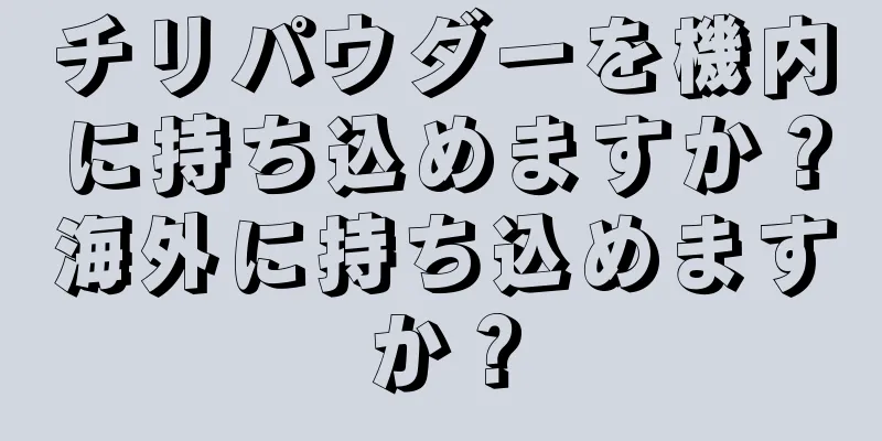 チリパウダーを機内に持ち込めますか？海外に持ち込めますか？